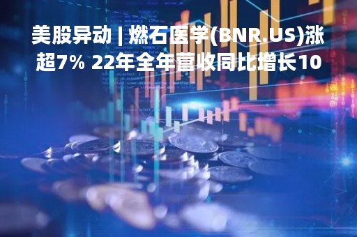美股异动 | 燃石医学(BNR.US)涨超7% 22年全年营收同比增长10.9%