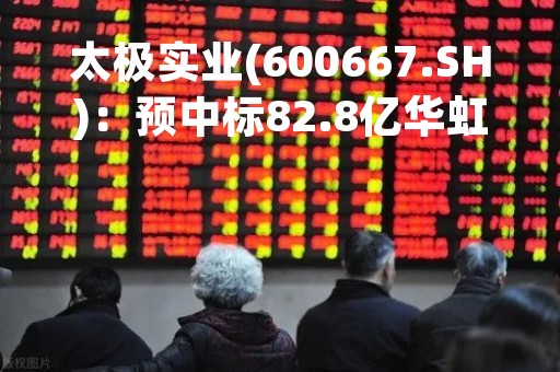太极实业(600667.SH)：预中标82.8亿华虹半导体项目存不确定性