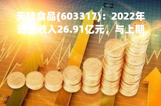 天味食品(603317)：2022年营业收入26.91亿元，与上期同比增加32.84%