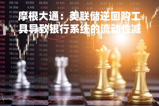 摩根大通：美联储逆回购工具导致银行系统的流动性减少