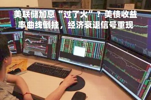 美联储加息“过了火”？美债收益率曲线倒挂，经济衰退信号重现
