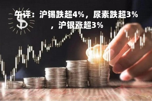午评：沪锡跌超4%，尿素跌超3%，沪银涨超3%
