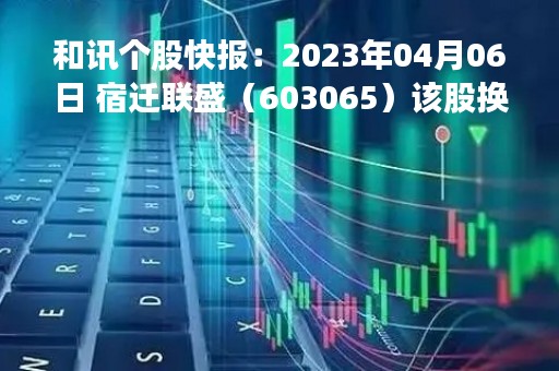 和讯个股快报：2023年04月06日 宿迁联盛（603065）该股换手率大于8%