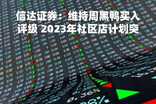 信达证券：维持周黑鸭买入评级 2023年社区店计划突破1300家