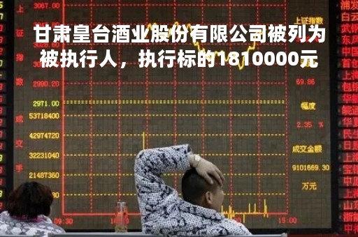 甘肃皇台酒业股份有限公司被列为被执行人，执行标的1810000元