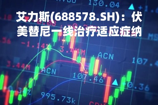艾力斯(688578.SH)：伏美替尼一线治疗适应症纳入国家医保目录为公司今年的销售业绩打下坚实的基础