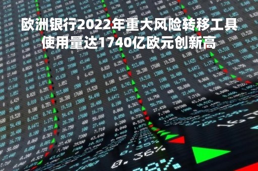 欧洲银行2022年重大风险转移工具使用量达1740亿欧元创新高
