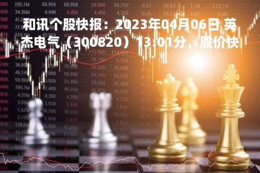 和讯个股快报：2023年04月06日 英杰电气（300820）13:01分，股价快速拉升