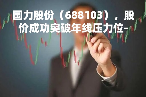 国力股份（688103），股价成功突破年线压力位-后市看多（涨）（04月06日）