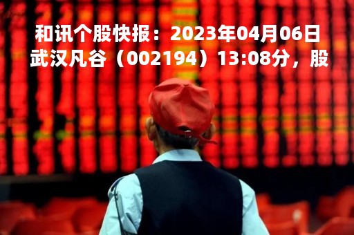 和讯个股快报：2023年04月06日 武汉凡谷（002194）13:08分，股价快速拉升