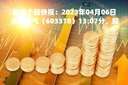 和讯个股快报：2023年04月06日 水发燃气（603318）13:07分，股价快速拉升