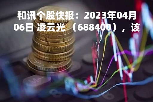 和讯个股快报：2023年04月06日 凌云光 （688400），该股突破长期盘整