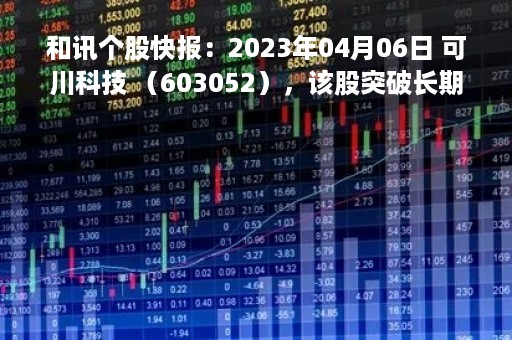 和讯个股快报：2023年04月06日 可川科技 （603052），该股突破长期盘整