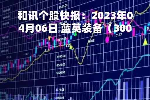 和讯个股快报：2023年04月06日 蓝英装备（300293）13:23分，股价快速拉升