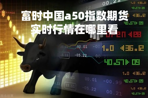 富时中国a50指数期货实时行情在哪里看
