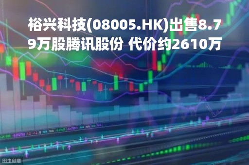 裕兴科技(08005.HK)出售8.79万股腾讯股份 代价约2610万港元
