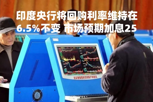 印度央行将回购利率维持在6.5%不变 市场预期加息25个基点