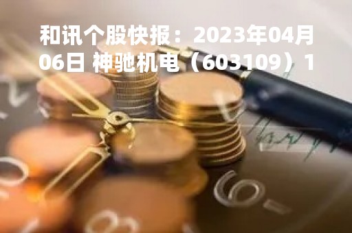 和讯个股快报：2023年04月06日 神驰机电（603109）13:50分，股价快速拉升