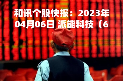 和讯个股快报：2023年04月06日 派能科技（688063）13:46分，股价快速拉升