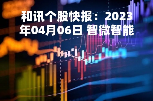 和讯个股快报：2023年04月06日 智微智能（001339）该股换手率大于8%