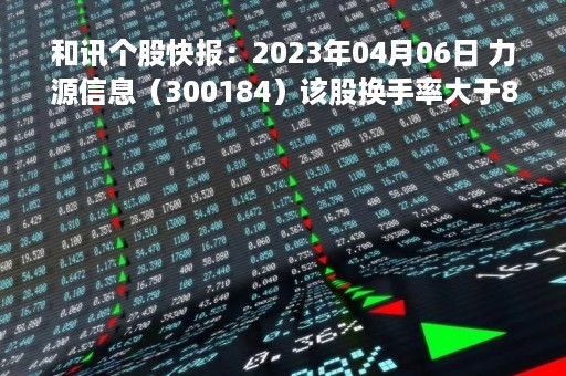 和讯个股快报：2023年04月06日 力源信息（300184）该股换手率大于8%