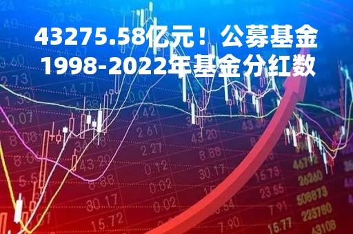 43275.58亿元！公募基金1998-2022年基金分红数据评价报告