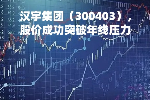 汉宇集团（300403），股价成功突破年线压力位-后市看多（涨）（04月06日）