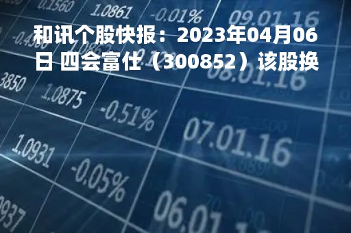 和讯个股快报：2023年04月06日 四会富仕（300852）该股换手率大于8%