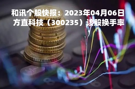和讯个股快报：2023年04月06日 方直科技（300235）该股换手率大于8%