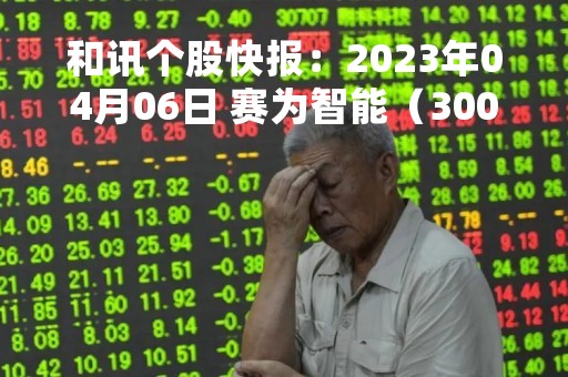 和讯个股快报：2023年04月06日 赛为智能（300044）该股换手率大于8%