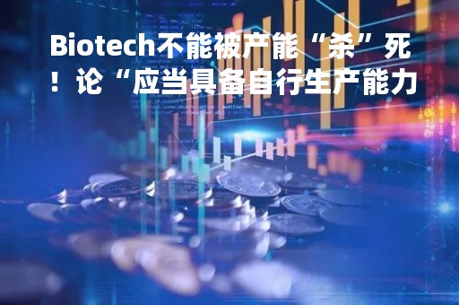 Biotech不能被产能“杀”死！论“应当具备自行生产能力”这10个字……