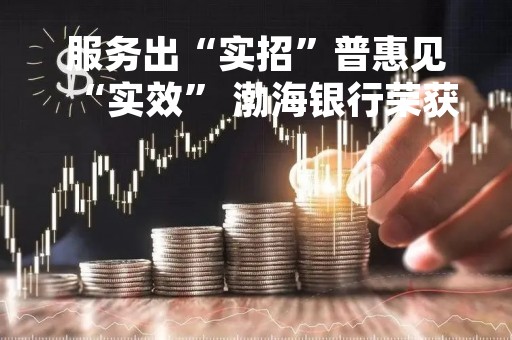 服务出“实招”普惠见“实效” 渤海银行荣获“2022年银行业好新闻――普惠金融好新闻奖”