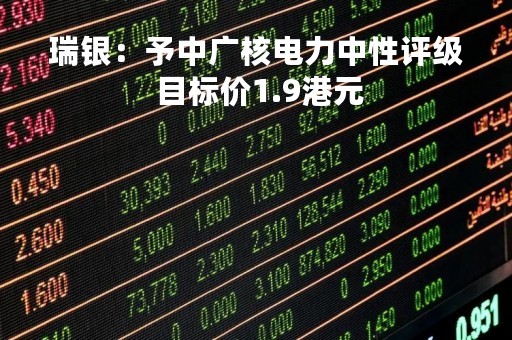 瑞银：予中广核电力中性评级 目标价1.9港元