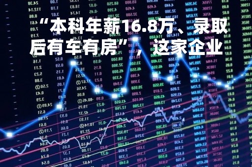 “本科年薪16.8万、录取后有车有房”，这家企业招人了！网友却说：还是“熟悉的配方”
