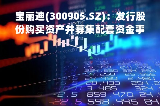 宝丽迪(300905.SZ)：发行股份购买资产并募集配套资金事项获证监会注册批复