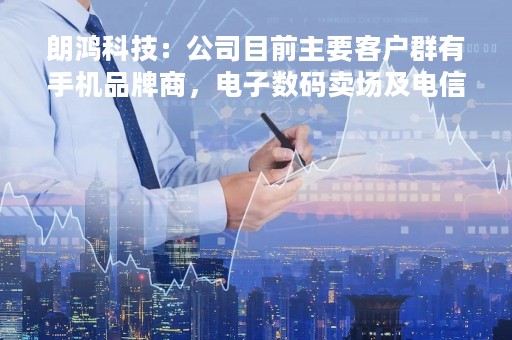 朗鸿科技：公司目前主要客户群有手机品牌商，电子数码卖场及电信运营商