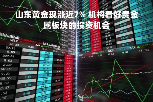 山东黄金现涨近7% 机构看好贵金属板块的投资机会