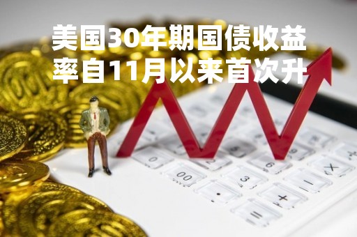 美国30年期国债收益率自11月以来首次升破4%