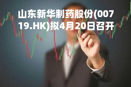 山东新华制药股份(00719.HK)拟4月20日召开董事会会议审批季度业绩