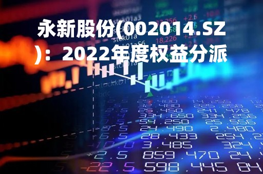 永新股份(002014.SZ)：2022年度权益分派10派4元 股权登记日为4月13日