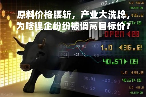原料价格腰斩，产业大洗牌，为啥锂企纷纷被调高目标价？