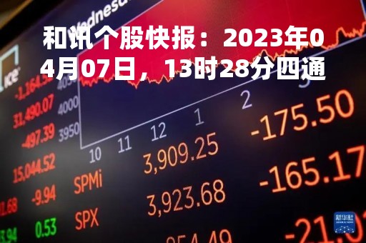 和讯个股快报：2023年04月07日，13时28分四通股份（603838）强势封涨停
