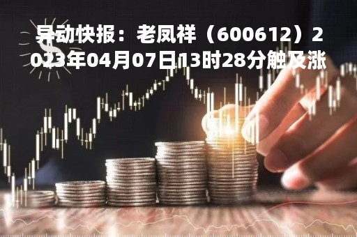 异动快报：老凤祥（600612）2023年04月07日13时28分触及涨停板