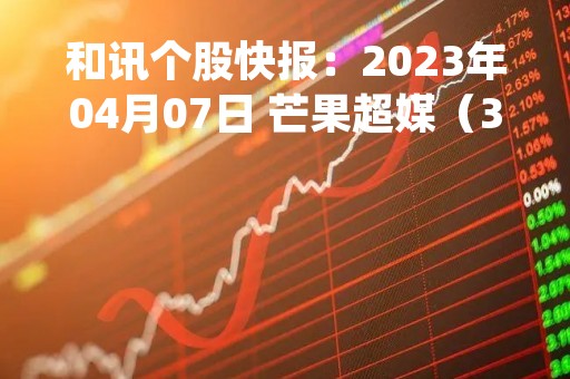 和讯个股快报：2023年04月07日 芒果超媒（300413）13:29分，股价快速拉升