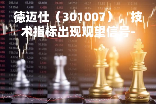 德迈仕（301007），技术指标出现观望信号-“黑三兵”（04月07日）