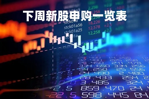 下周新股申购一览表「下周股票申购新股」