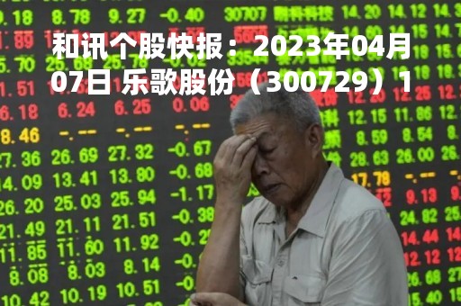 和讯个股快报：2023年04月07日 乐歌股份（300729）13:32分，股价快速拉升