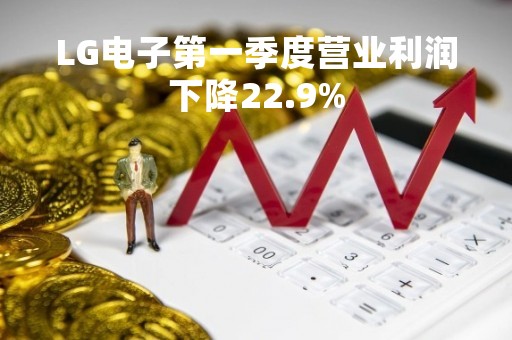LG电子第一季度营业利润下降22.9%
