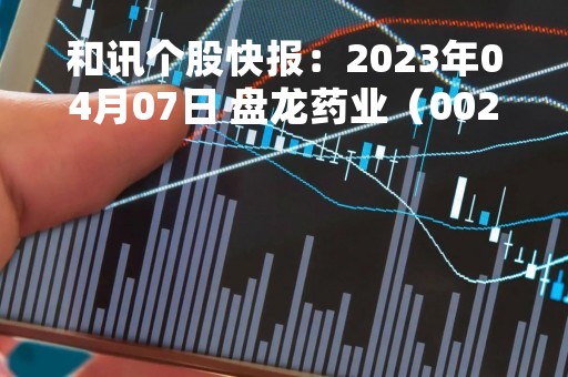 和讯个股快报：2023年04月07日 盘龙药业（002864）该股换手率大于8%