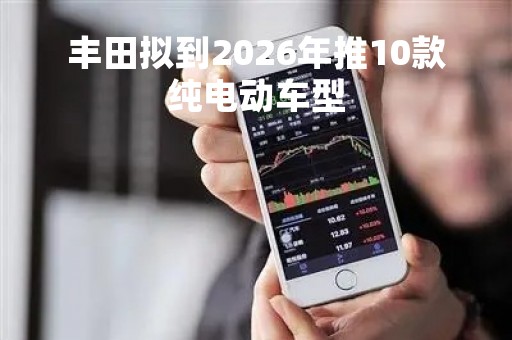 丰田拟到2026年推10款纯电动车型